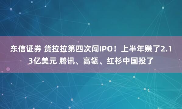 东信证券 货拉拉第四次闯IPO！上半年赚了2.13亿美元 腾讯、高瓴、红杉中国投了