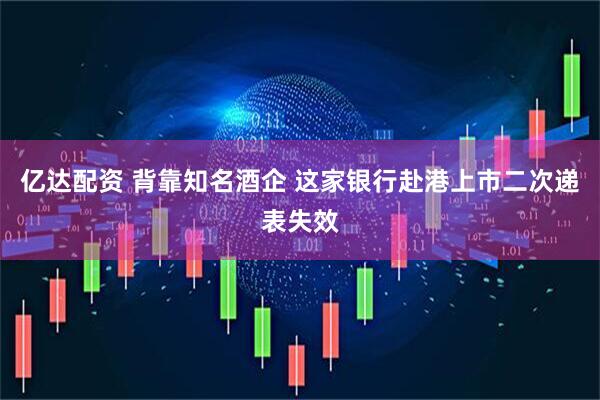 亿达配资 背靠知名酒企 这家银行赴港上市二次递表失效