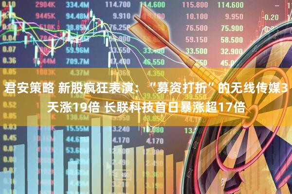 君安策略 新股疯狂表演：“募资打折”的无线传媒3天涨19倍 长联科技首日暴涨超17倍