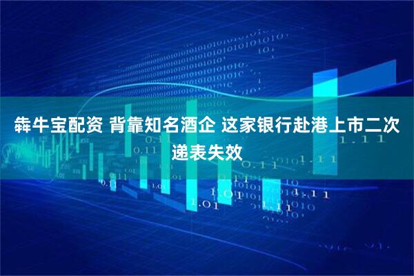 犇牛宝配资 背靠知名酒企 这家银行赴港上市二次递表失效
