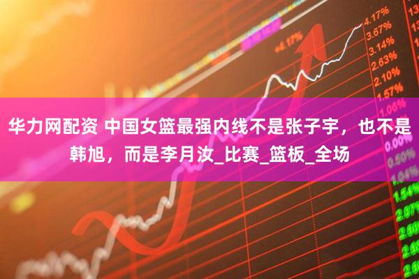 华力网配资 中国女篮最强内线不是张子宇，也不是韩旭，而是李月汝_比赛_篮板_全场