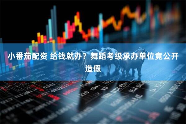 小番茄配资 给钱就办？舞蹈考级承办单位竟公开造假
