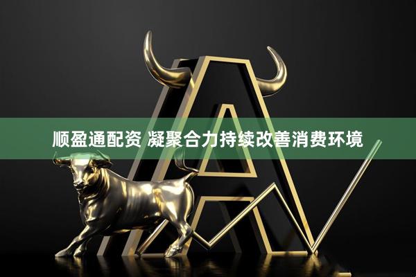 顺盈通配资 凝聚合力持续改善消费环境