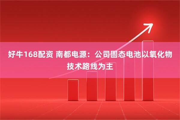 好牛168配资 南都电源：公司固态电池以氧化物技术路线为主