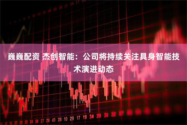巍巍配资 杰创智能：公司将持续关注具身智能技术演进动态