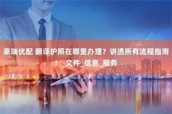 豪瑞优配 翻译护照在哪里办理？讲透所有流程指南！_文件_信息_服务