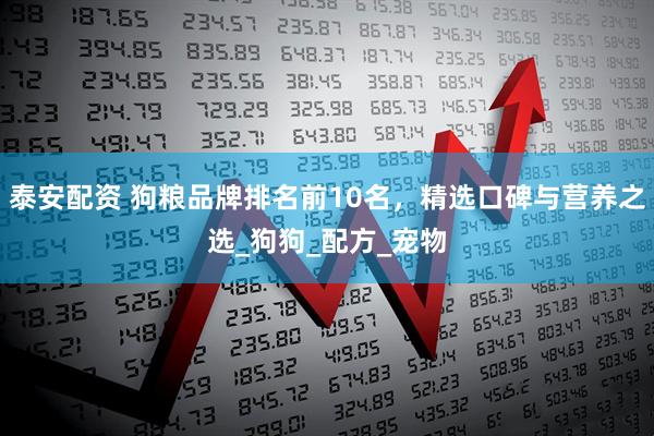 泰安配资 狗粮品牌排名前10名，精选口碑与营养之选_狗狗_配方_宠物