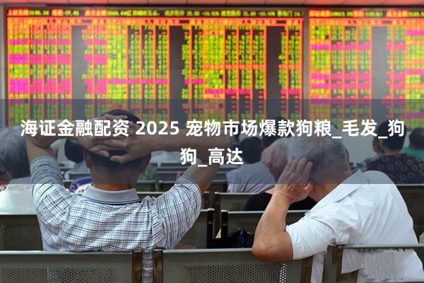 海证金融配资 2025 宠物市场爆款狗粮_毛发_狗狗_高达