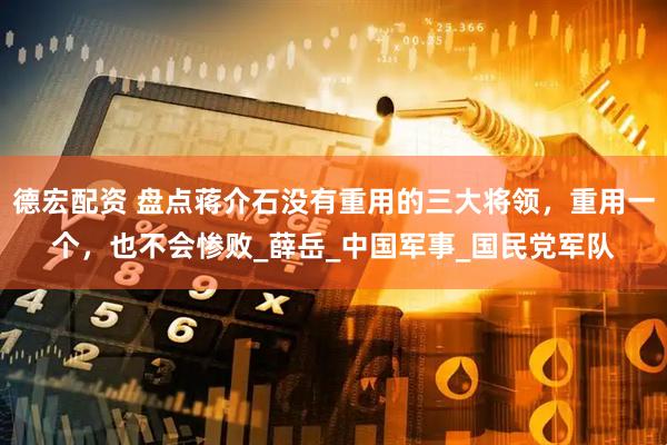 德宏配资 盘点蒋介石没有重用的三大将领，重用一个，也不会惨败_薛岳_中国军事_国民党军队