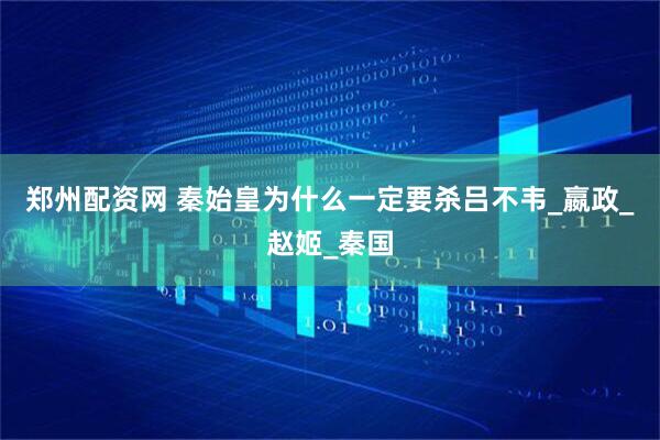 郑州配资网 秦始皇为什么一定要杀吕不韦_嬴政_赵姬_秦国