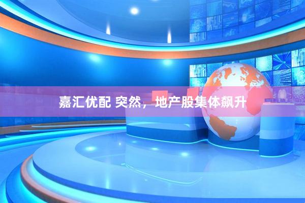 嘉汇优配 突然，地产股集体飙升