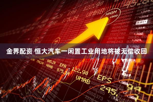 金界配资 恒大汽车一闲置工业用地将被无偿收回
