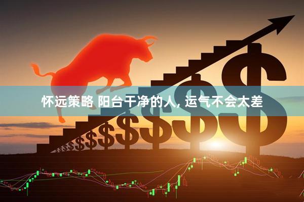 怀远策略 阳台干净的人, 运气不会太差