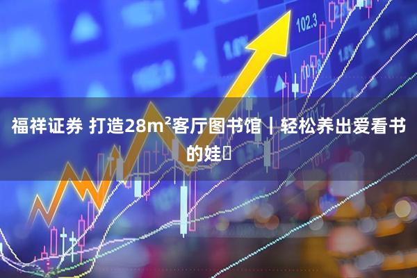 福祥证券 打造28m²客厅图书馆|轻松养出爱看书的娃✨