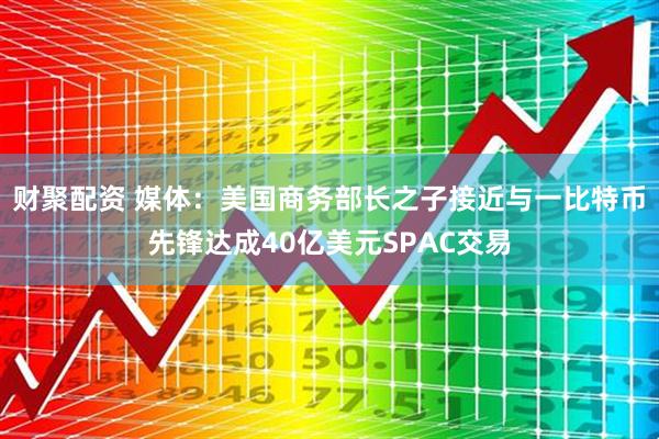 财聚配资 媒体：美国商务部长之子接近与一比特币先锋达成40亿美元SPAC交易