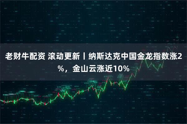 老财牛配资 滚动更新丨纳斯达克中国金龙指数涨2%，金山云涨近10%
