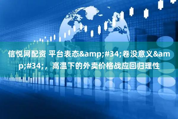 信悦网配资 平台表态&#34;卷没意义&#34;，高温下的外卖价格战应回归理性