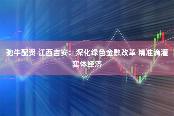 驰牛配资 江西吉安：深化绿色金融改革 精准滴灌实体经济