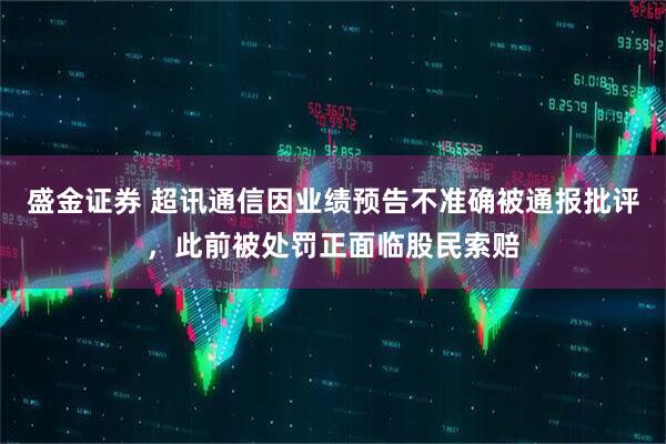 盛金证券 超讯通信因业绩预告不准确被通报批评，此前被处罚正面临股民索赔
