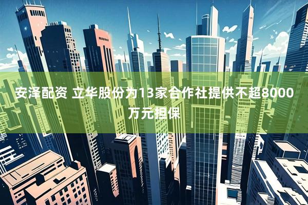 安泽配资 立华股份为13家合作社提供不超8000万元担保