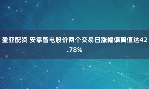 盈亚配资 安靠智电股价两个交易日涨幅偏离值达42.78%