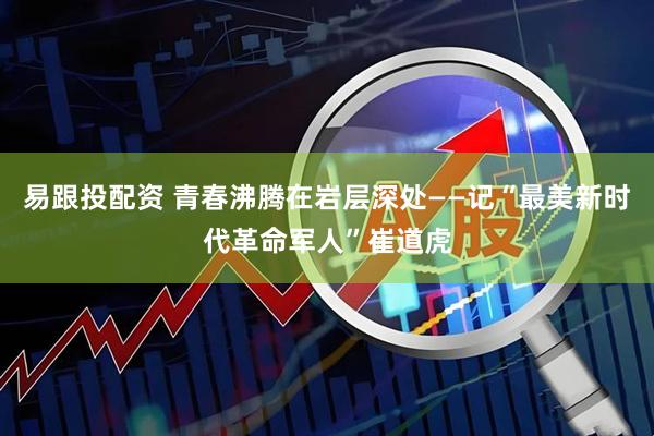 易跟投配资 青春沸腾在岩层深处——记“最美新时代革命军人”崔道虎