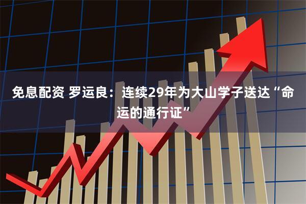 免息配资 罗运良：连续29年为大山学子送达“命运的通行证”