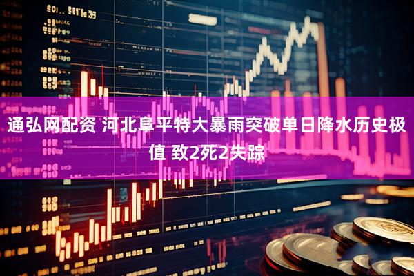 通弘网配资 河北阜平特大暴雨突破单日降水历史极值 致2死2失踪
