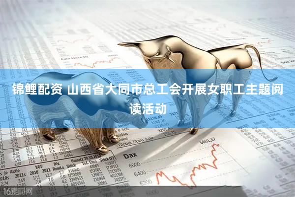 锦鲤配资 山西省大同市总工会开展女职工主题阅读活动