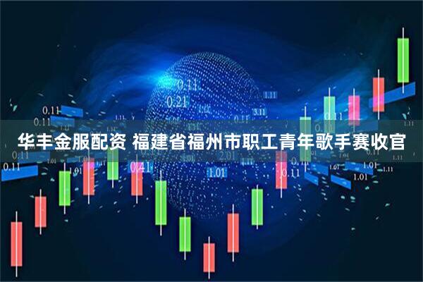 华丰金服配资 福建省福州市职工青年歌手赛收官