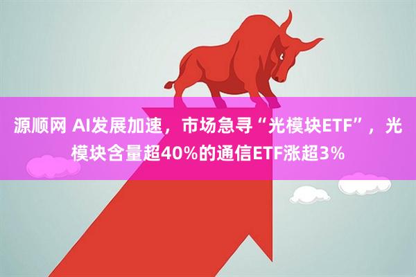 源顺网 AI发展加速，市场急寻“光模块ETF”，光模块含量超40%的通信ETF涨超3%