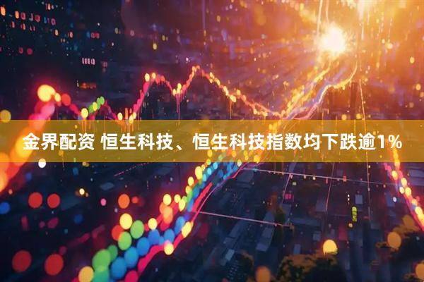 金界配资 恒生科技、恒生科技指数均下跌逾1%