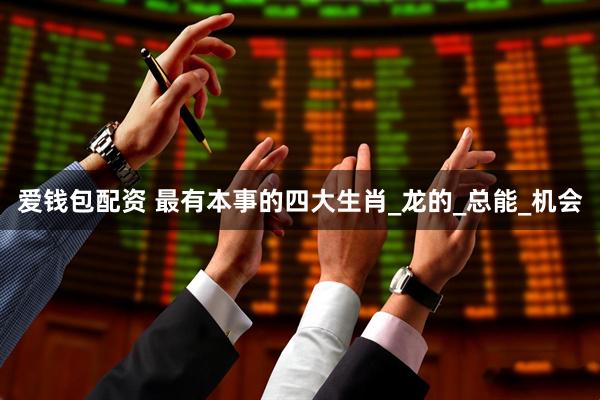 爱钱包配资 最有本事的四大生肖_龙的_总能_机会