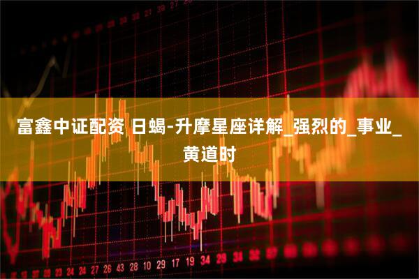 富鑫中证配资 日蝎-升摩星座详解_强烈的_事业_黄道时