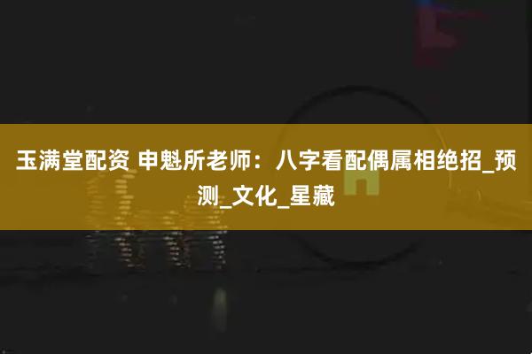 玉满堂配资 申魁所老师：八字看配偶属相绝招_预测_文化_星藏
