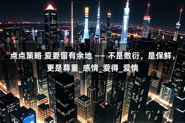 点点策略 爱要留有余地 —— 不是敷衍，是保鲜，更是尊重_感情_爱得_爱情
