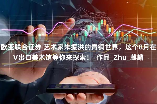 欧亚联合证券 艺术家朱振洪的青铜世界，这个8月在V出口美术馆等你来探索！_作品_Zhu_麒麟