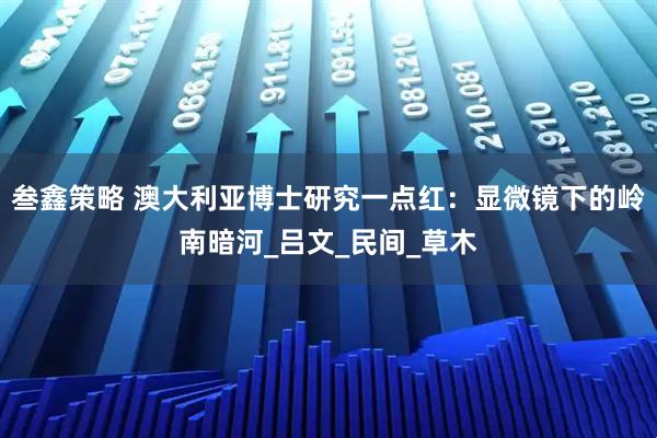 叁鑫策略 澳大利亚博士研究一点红：显微镜下的岭南暗河_吕文_民间_草木
