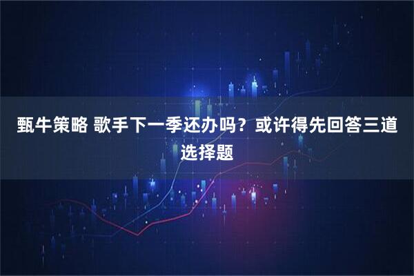 甄牛策略 歌手下一季还办吗？或许得先回答三道选择题