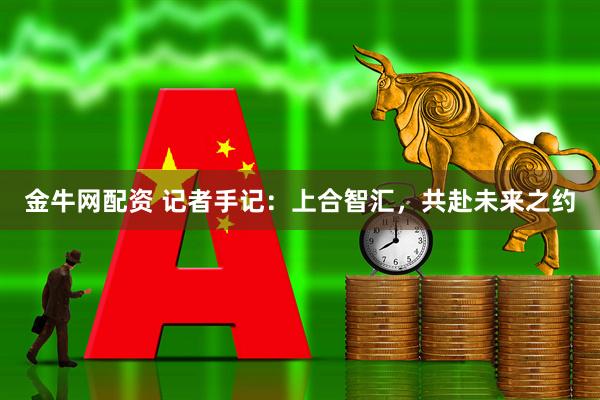 金牛网配资 记者手记：上合智汇，共赴未来之约