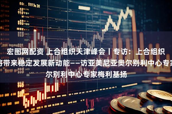 宏图网配资 上合组织天津峰会丨专访：上合组织天津峰会将带来稳定发展新动能——访亚美尼亚奥尔别利中心专家梅利基扬