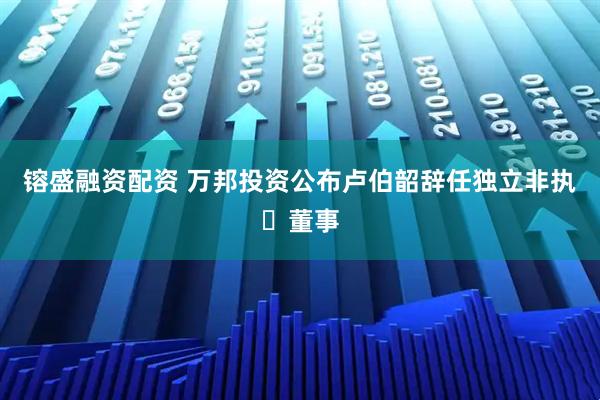镕盛融资配资 万邦投资公布卢伯韶辞任独立非执行董事