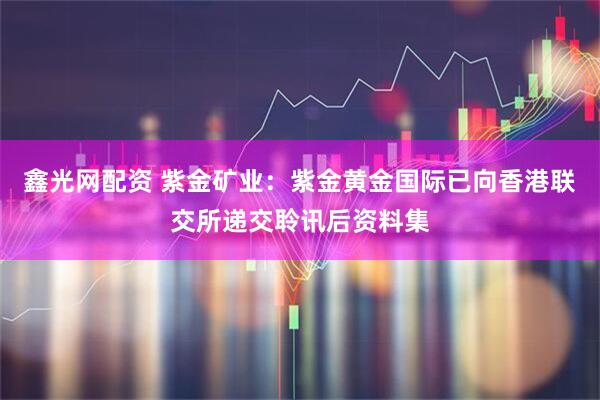 鑫光网配资 紫金矿业：紫金黄金国际已向香港联交所递交聆讯后资料集