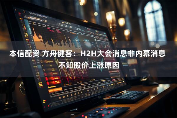 本信配资 方舟健客：H2H大会消息非内幕消息 不知股价上涨原因