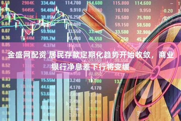 金盛网配资 居民存款定期化趋势开始收敛，商业银行净息差下行将变缓