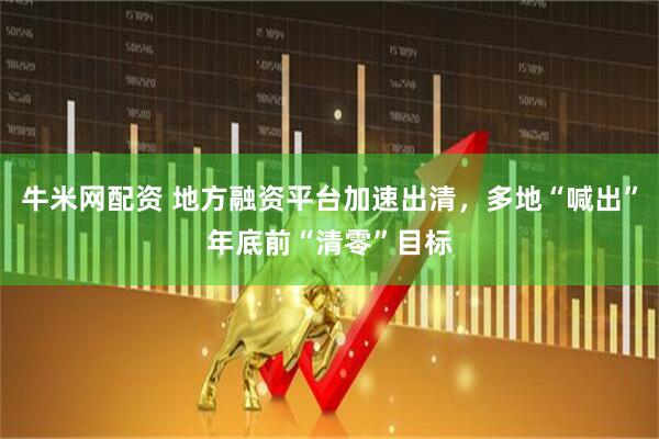 牛米网配资 地方融资平台加速出清，多地“喊出”年底前“清零”目标