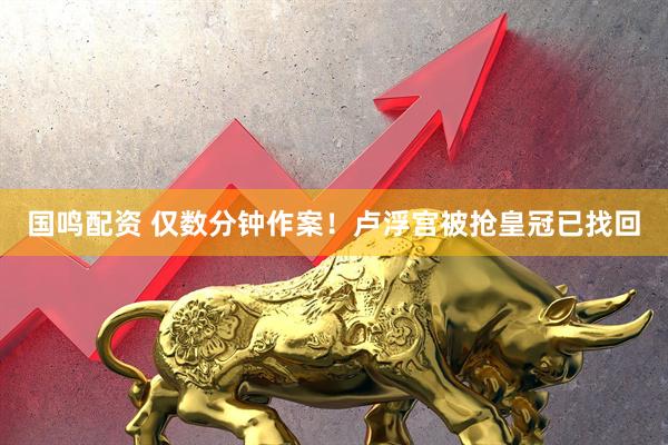 国鸣配资 仅数分钟作案！卢浮宫被抢皇冠已找回