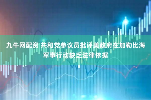 九牛网配资 共和党参议员批评美政府在加勒比海军事行动缺乏法律依据