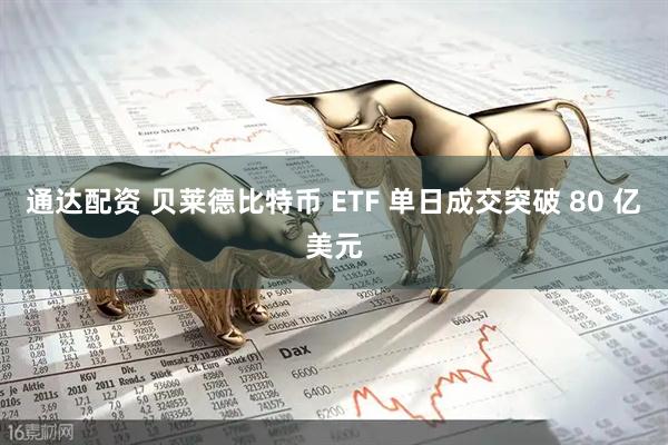 通达配资 贝莱德比特币 ETF 单日成交突破 80 亿美元