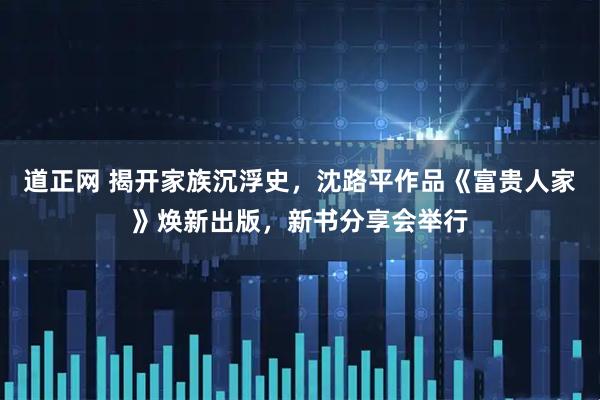 道正网 揭开家族沉浮史，沈路平作品《富贵人家》焕新出版，新书分享会举行